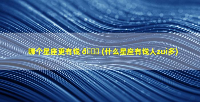 哪个星座更有钱 🐋 (什么星座有钱人zui
多)